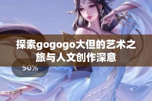 探索gogogo大但的艺术之旅与人文创作深意