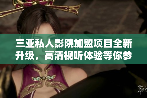 三亚私人影院加盟项目全新升级，高清视听体验等你参与