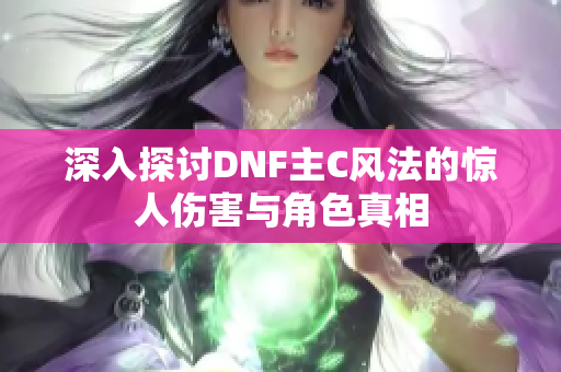 深入探讨DNF主C风法的惊人伤害与角色真相