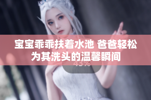 宝宝乖乖扶着水池 爸爸轻松为其洗头的温馨瞬间