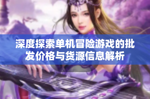 深度探索单机冒险游戏的批发价格与货源信息解析