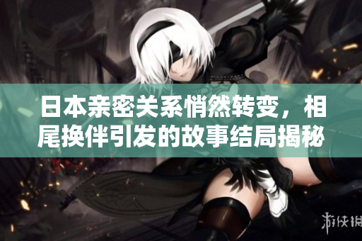 日本亲密关系悄然转变，相尾换伴引发的故事结局揭秘
