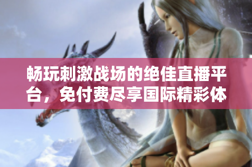 畅玩刺激战场的绝佳直播平台，免付费尽享国际精彩体验