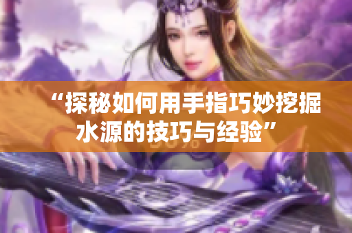 “探秘如何用手指巧妙挖掘水源的技巧与经验”