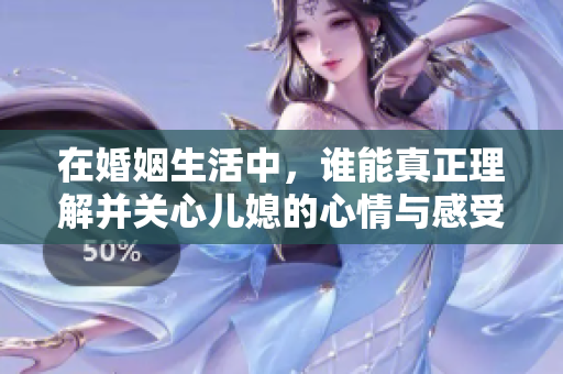 在婚姻生活中，谁能真正理解并关心儿媳的心情与感受