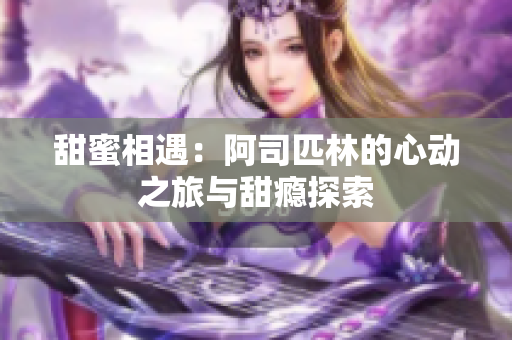甜蜜相遇：阿司匹林的心动之旅与甜瘾探索