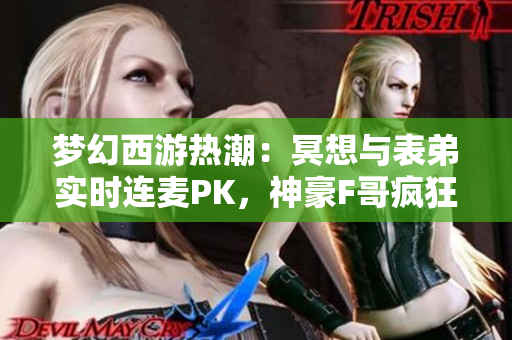 梦幻西游热潮：冥想与表弟实时连麦PK，神豪F哥疯狂刷华子数量惊人