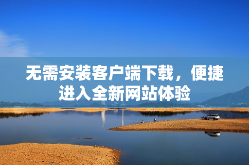 无需安装客户端下载，便捷进入全新网站体验
