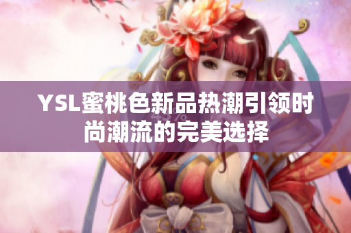 YSL蜜桃色新品热潮引领时尚潮流的完美选择