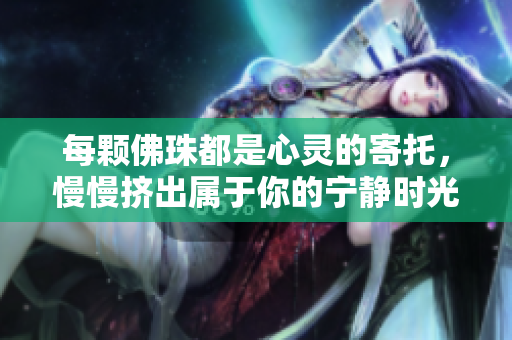 每颗佛珠都是心灵的寄托，慢慢挤出属于你的宁静时光