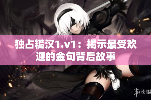 独占糙汉1.v1：揭示最受欢迎的金句背后故事