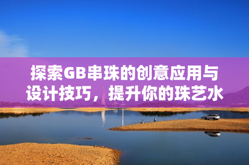 探索GB串珠的创意应用与设计技巧，提升你的珠艺水平