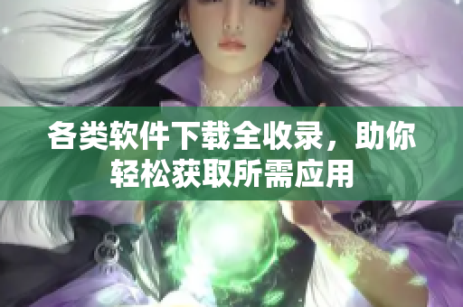各类软件下载全收录，助你轻松获取所需应用