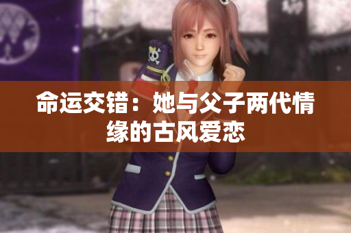命运交错：她与父子两代情缘的古风爱恋