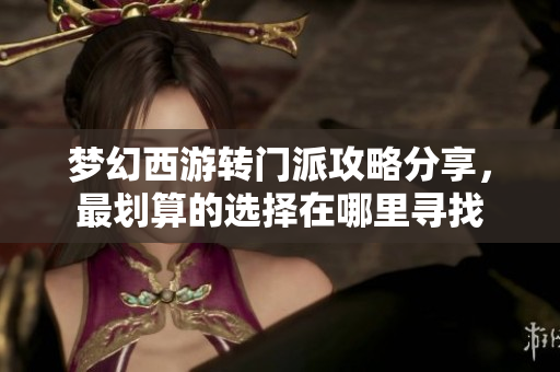 梦幻西游转门派攻略分享，最划算的选择在哪里寻找