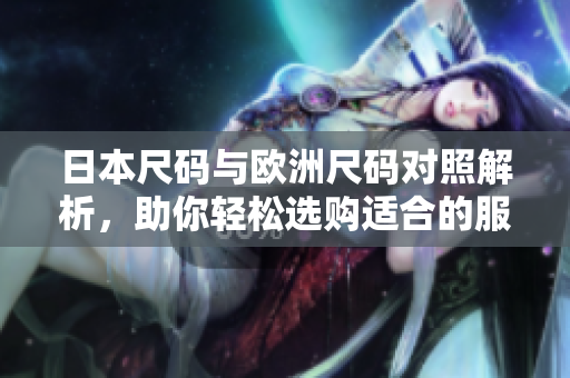 日本尺码与欧洲尺码对照解析，助你轻松选购适合的服饰