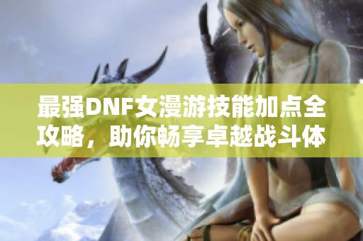 最强DNF女漫游技能加点全攻略，助你畅享卓越战斗体验