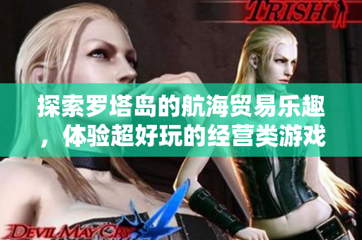 探索罗塔岛的航海贸易乐趣，体验超好玩的经营类游戏