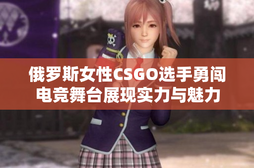 俄罗斯女性CSGO选手勇闯电竞舞台展现实力与魅力