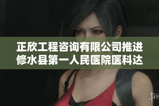正欣工程咨询有限公司推进修水县第一人民医院医科达项目建设进展