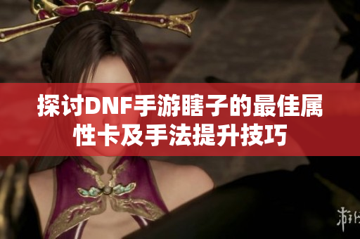探讨DNF手游瞎子的最佳属性卡及手法提升技巧