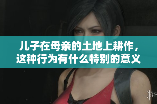 儿子在母亲的土地上耕作，这种行为有什么特别的意义？