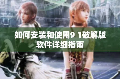 如何安装和使用9 1破解版软件详细指南