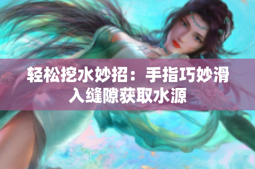 轻松挖水妙招：手指巧妙滑入缝隙获取水源