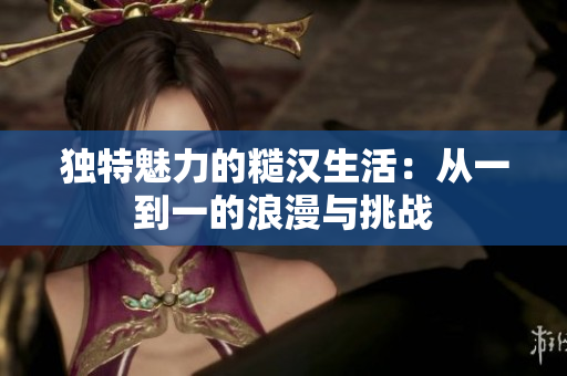 独特魅力的糙汉生活：从一到一的浪漫与挑战