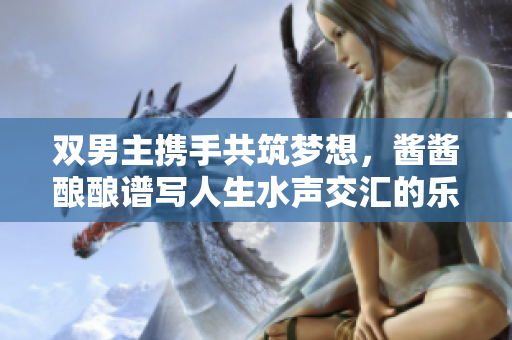 双男主携手共筑梦想，酱酱酿酿谱写人生水声交汇的乐章