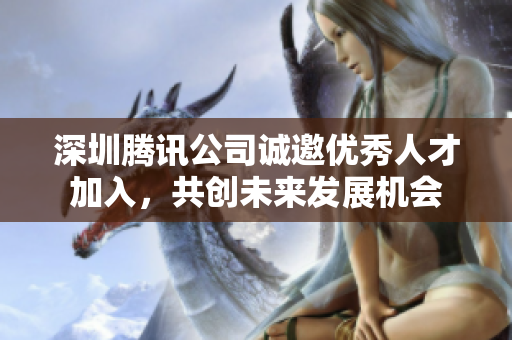 深圳腾讯公司诚邀优秀人才加入，共创未来发展机会