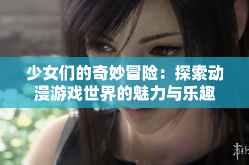 少女们的奇妙冒险：探索动漫游戏世界的魅力与乐趣