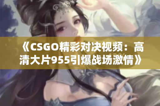 《CSGO精彩对决视频：高清大片955引爆战场激情》