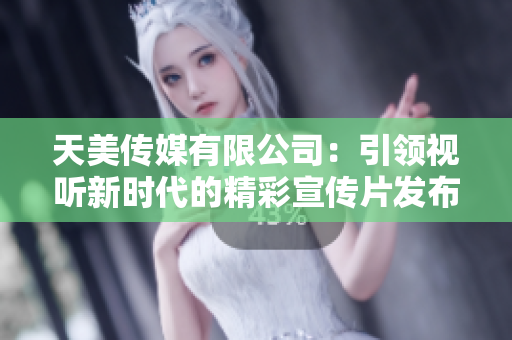 天美传媒有限公司：引领视听新时代的精彩宣传片发布