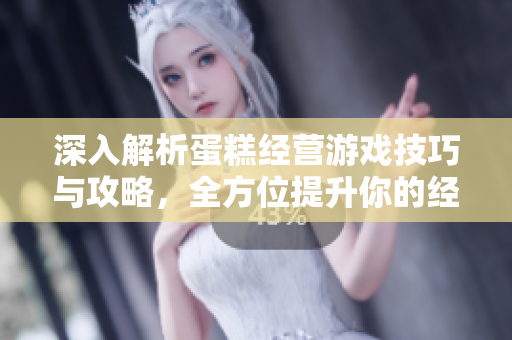 深入解析蛋糕经营游戏技巧与攻略，全方位提升你的经营能力
