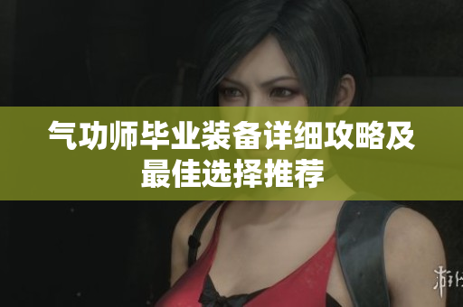 气功师毕业装备详细攻略及最佳选择推荐