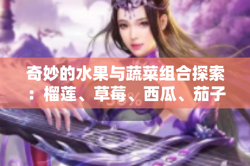 奇妙的水果与蔬菜组合探索：榴莲、草莓、西瓜、茄子、黄瓜的美味搭配