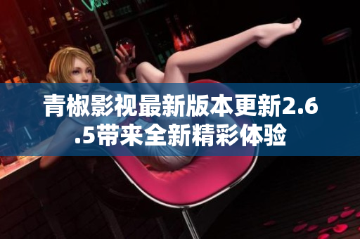 青椒影视最新版本更新2.6.5带来全新精彩体验