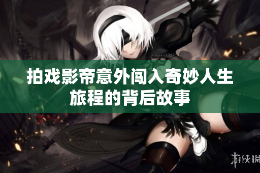 拍戏影帝意外闯入奇妙人生旅程的背后故事