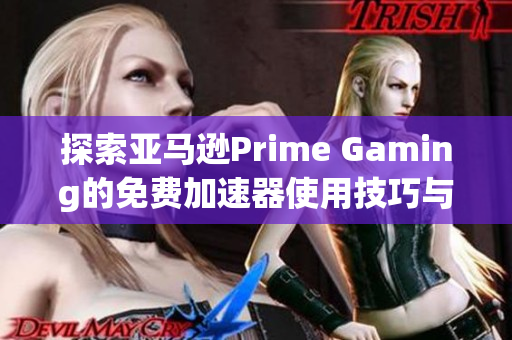 探索亚马逊Prime Gaming的免费加速器使用技巧与优势