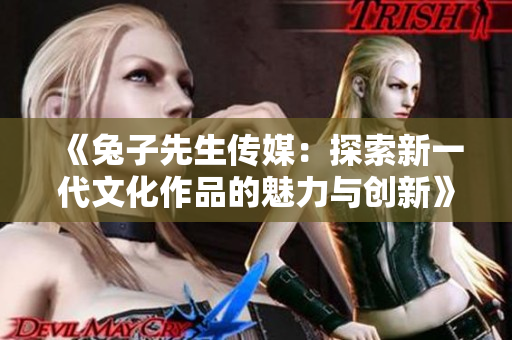 《兔子先生传媒：探索新一代文化作品的魅力与创新》