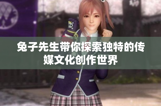 兔子先生带你探索独特的传媒文化创作世界