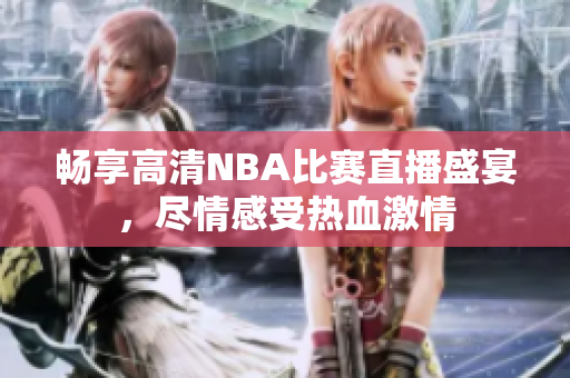 畅享高清NBA比赛直播盛宴，尽情感受热血激情