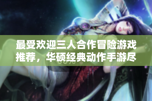 最受欢迎三人合作冒险游戏推荐，华硕经典动作手游尽在799手游网