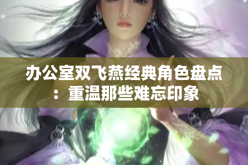 办公室双飞燕经典角色盘点：重温那些难忘印象