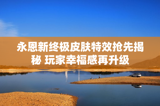 永恩新终极皮肤特效抢先揭秘 玩家幸福感再升级