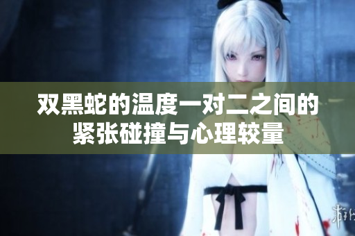 双黑蛇的温度一对二之间的紧张碰撞与心理较量