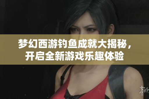 梦幻西游钓鱼成就大揭秘，开启全新游戏乐趣体验