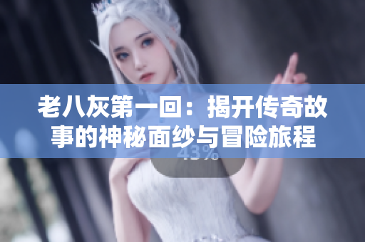 老八灰第一回：揭开传奇故事的神秘面纱与冒险旅程