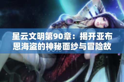 星云文明第90章：揭开亚布恩海盗的神秘面纱与冒险故事